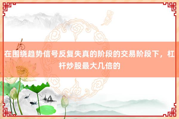 在围绕趋势信号反复失真的阶段的交易阶段下,杠杆炒股最大几倍的