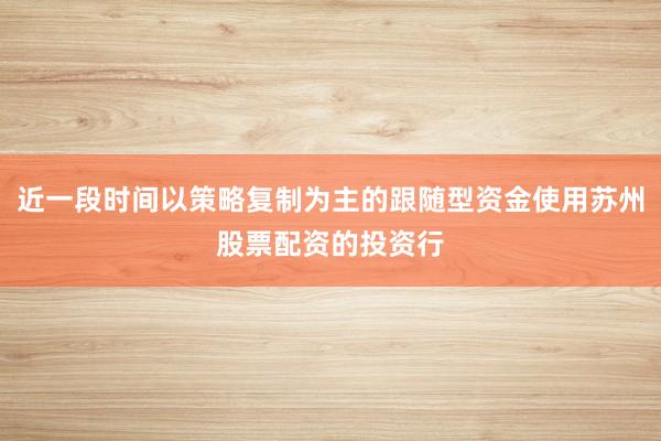 近一段时间以策略复制为主的跟随型资金使用苏州股票配资的投资行