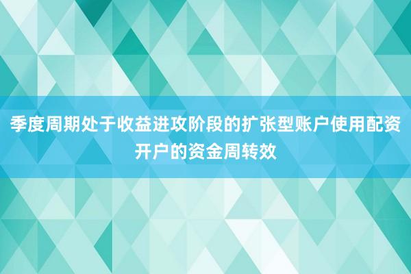季度周期处于收益进攻阶段的扩张型账户使用配资开户的资金周转效