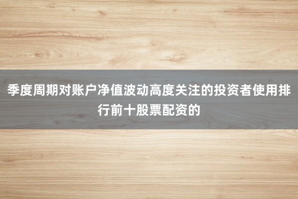 季度周期对账户净值波动高度关注的投资者使用排行前十股票配资的