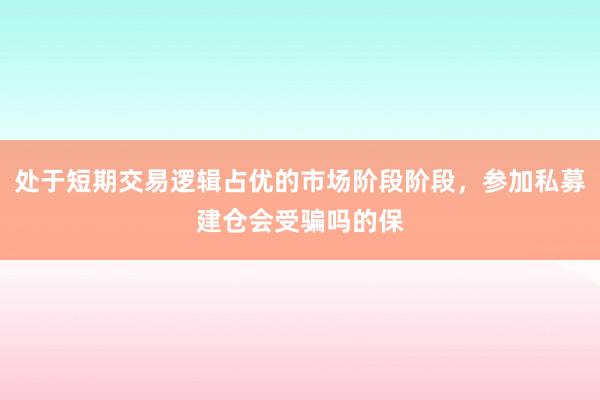处于短期交易逻辑占优的市场阶段阶段，参加私募建仓会受骗吗的保
