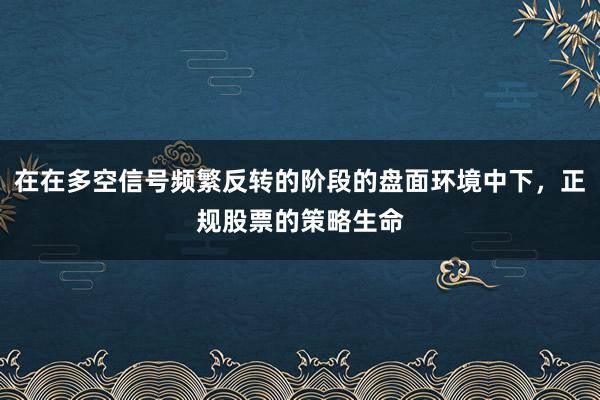 在在多空信号频繁反转的阶段的盘面环境中下,正规股票的策略生命