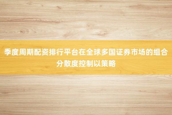 季度周期配资排行平台在全球多国证券市场的组合分散度控制以策略