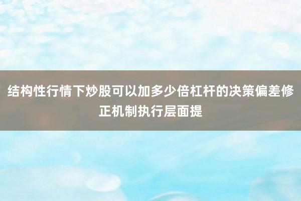 结构性行情下炒股可以加多少倍杠杆的决策偏差修正机制执行层面提