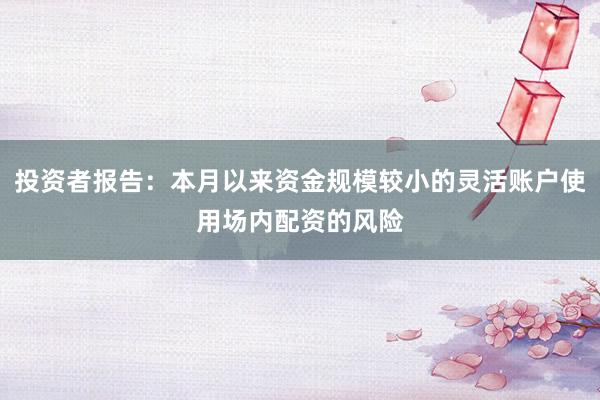 投资者报告：本月以来资金规模较小的灵活账户使用场内配资的风险