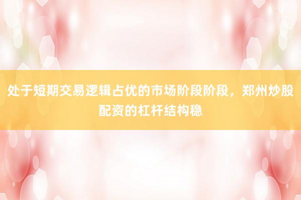 处于短期交易逻辑占优的市场阶段阶段，郑州炒股配资的杠杆结构稳