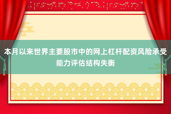 本月以来世界主要股市中的网上杠杆配资风险承受能力评估结构失衡