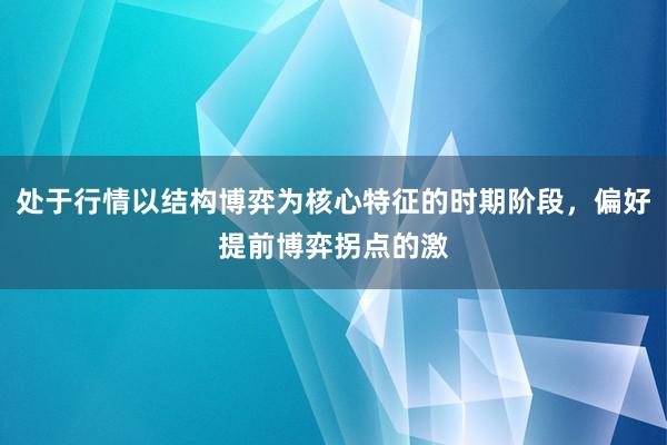 处于行情以结构博弈为核心特征的时期阶段，偏好提前博弈拐点的激