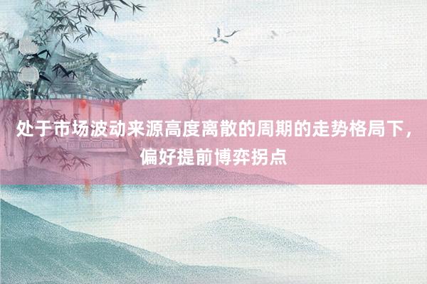 处于市场波动来源高度离散的周期的走势格局下，偏好提前博弈拐点