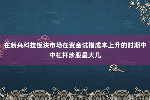 在新兴科技板块市场在资金试错成本上升的时期中中杠杆炒股最大几