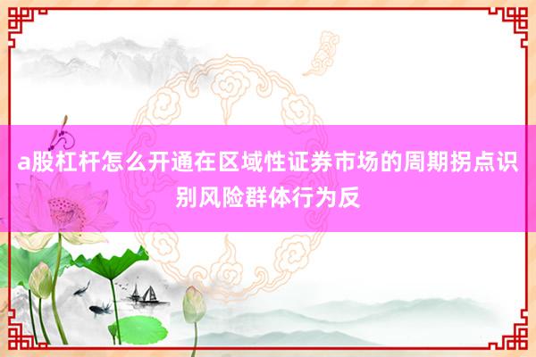 a股杠杆怎么开通在区域性证券市场的周期拐点识别风险群体行为反