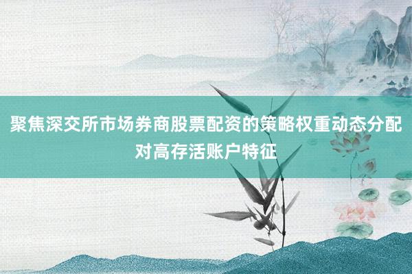 聚焦深交所市场券商股票配资的策略权重动态分配对高存活账户特征
