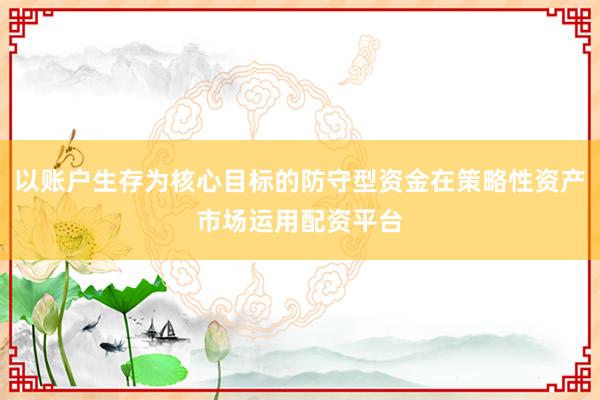 以账户生存为核心目标的防守型资金在策略性资产市场运用配资平台