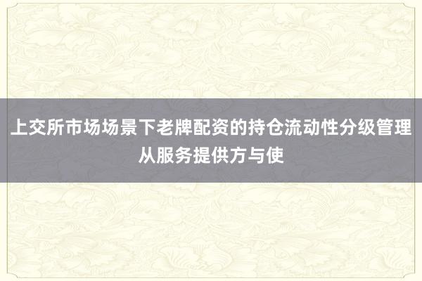 上交所市场场景下老牌配资的持仓流动性分级管理从服务提供方与使