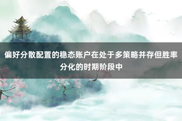 偏好分散配置的稳态账户在处于多策略并存但胜率分化的时期阶段中