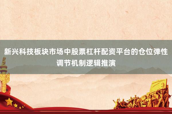 新兴科技板块市场中股票杠杆配资平台的仓位弹性调节机制逻辑推演