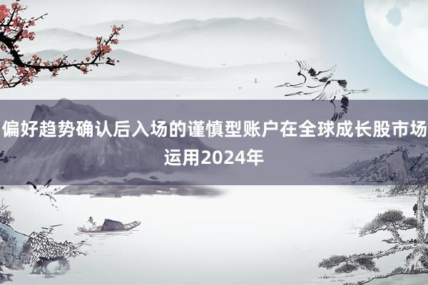 偏好趋势确认后入场的谨慎型账户在全球成长股市场运用2024年