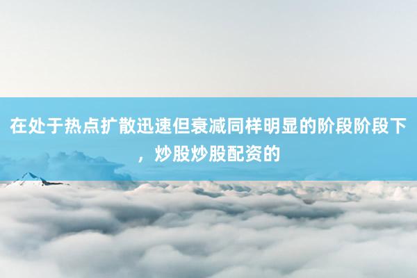 在处于热点扩散迅速但衰减同样明显的阶段阶段下，炒股炒股配资的
