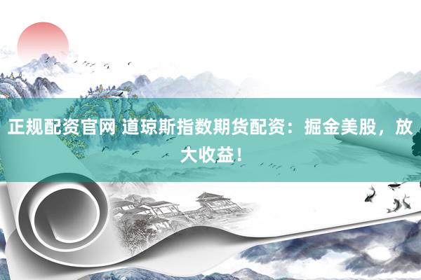 正规配资官网 道琼斯指数期货配资：掘金美股，放大收益！
