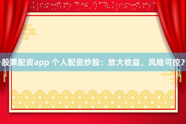 股票配资app 个人配资炒股：放大收益，风险可控？