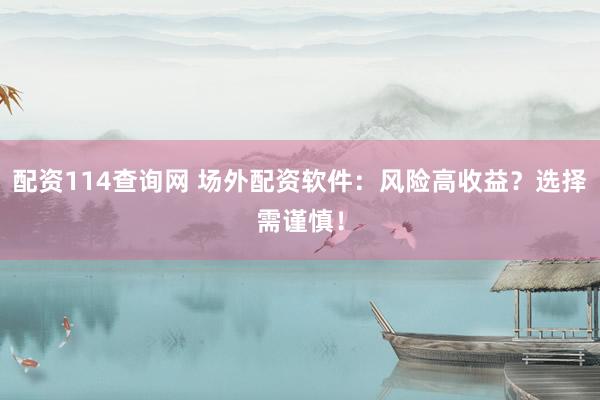 配资114查询网 场外配资软件：风险高收益？选择需谨慎！