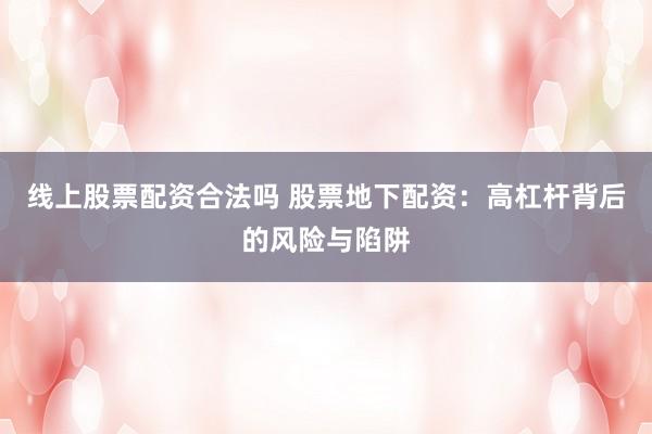 线上股票配资合法吗 股票地下配资:高杠杆背后的风险与陷阱