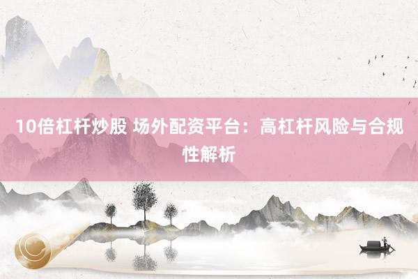 10倍杠杆炒股 场外配资平台:高杠杆风险与合规性解析