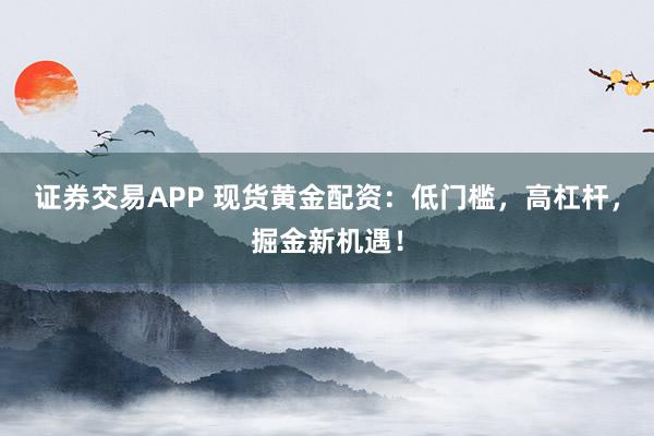 证券交易APP 现货黄金配资：低门槛，高杠杆，掘金新机遇！