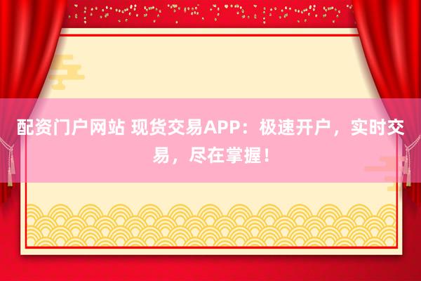 配资门户网站 现货交易APP：极速开户，实时交易，尽在掌握！