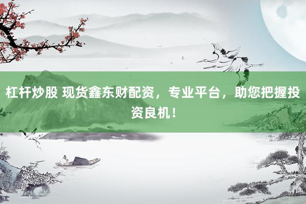 杠杆炒股 现货鑫东财配资，专业平台，助您把握投资良机！