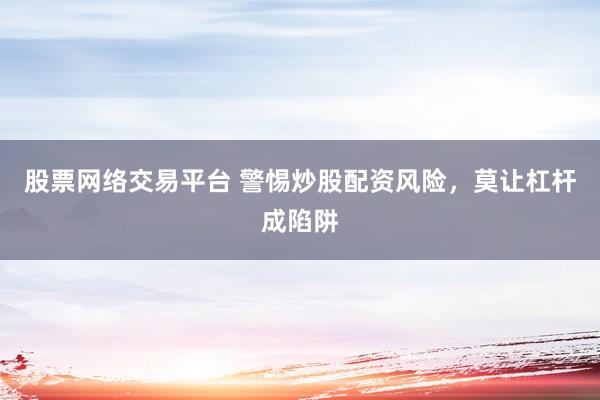 股票网络交易平台 警惕炒股配资风险，莫让杠杆成陷阱