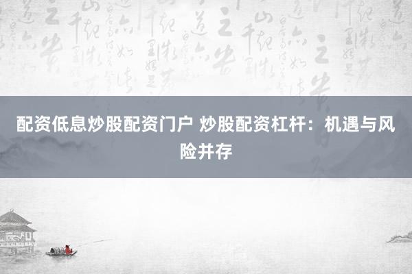 配资低息炒股配资门户 炒股配资杠杆：机遇与风险并存