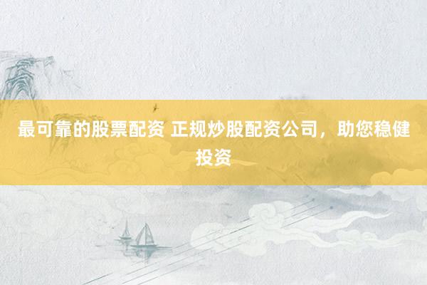 最可靠的股票配资 正规炒股配资公司，助您稳健投资