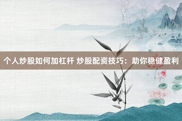 个人炒股如何加杠杆 炒股配资技巧：助你稳健盈利