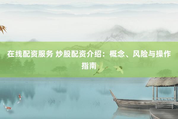 在线配资服务 炒股配资介绍：概念、风险与操作指南