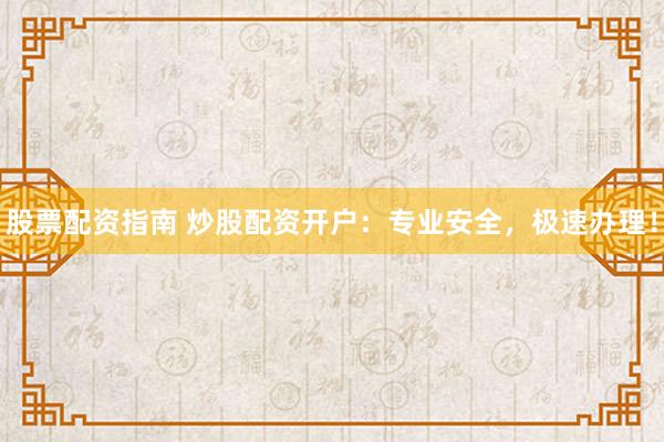股票配资指南 炒股配资开户：专业安全，极速办理！