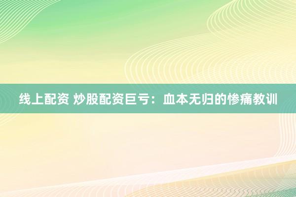 线上配资 炒股配资巨亏：血本无归的惨痛教训
