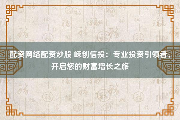 配资网络配资炒股 嵘创信投：专业投资引领者，开启您的财富增长之旅