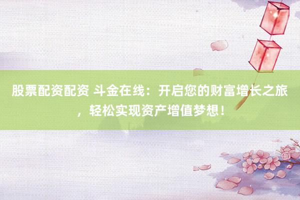 股票配资配资 斗金在线：开启您的财富增长之旅，轻松实现资产增值梦想！