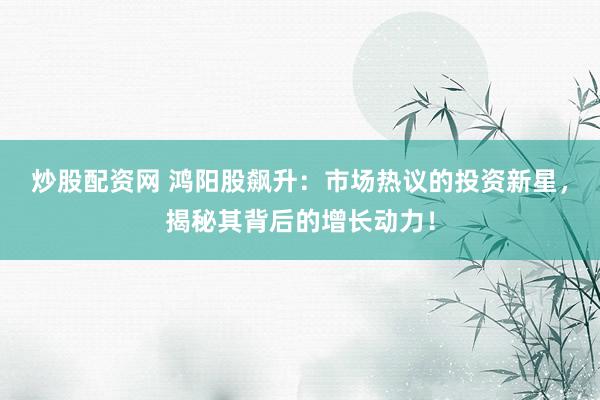 炒股配资网 鸿阳股飙升：市场热议的投资新星，揭秘其背后的增长动力！