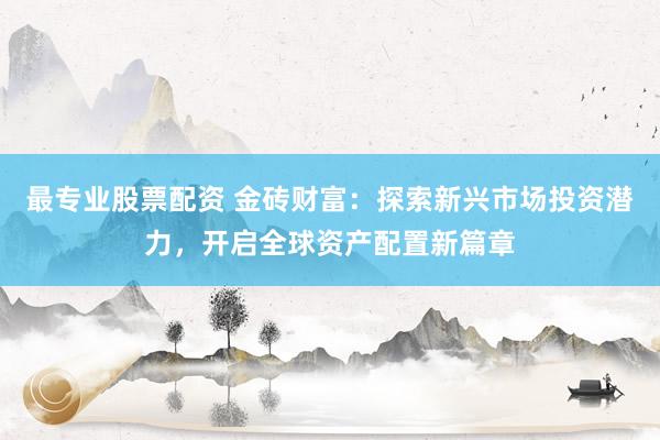 最专业股票配资 金砖财富：探索新兴市场投资潜力，开启全球资产配置新篇章