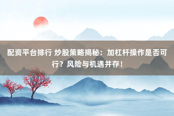 配资平台排行 炒股策略揭秘:加杠杆操作是否可行?风险与机遇并存!
