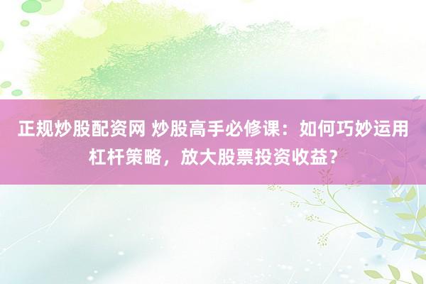 正规炒股配资网 炒股高手必修课:如何巧妙运用杠杆策略,放大股票投资收益?
