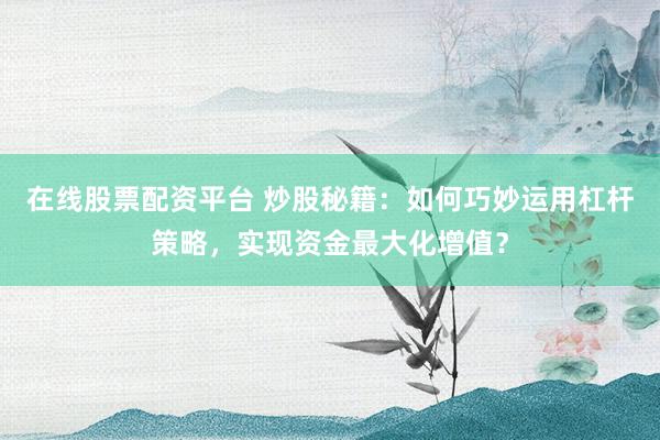 在线股票配资平台 炒股秘籍：如何巧妙运用杠杆策略，实现资金最大化增值？