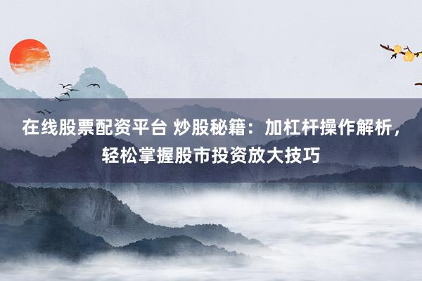 在线股票配资平台 炒股秘籍：加杠杆操作解析，轻松掌握股市投资放大技巧
