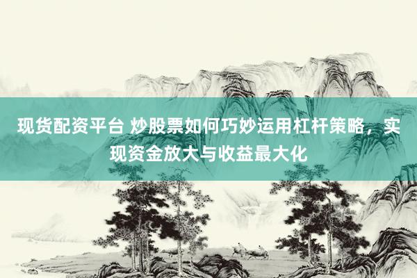 现货配资平台 炒股票如何巧妙运用杠杆策略,实现资金放大与收益最大化