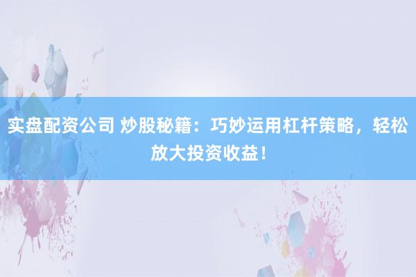 实盘配资公司 炒股秘籍：巧妙运用杠杆策略，轻松放大投资收益！
