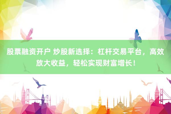 股票融资开户 炒股新选择:杠杆交易平台,高效放大收益,轻松实现财富增长!