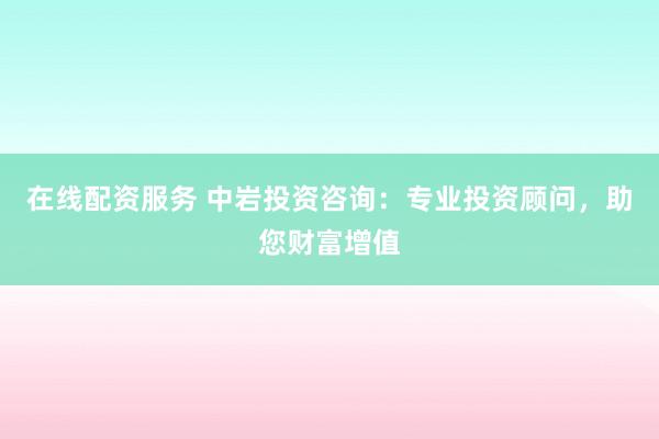 在线配资服务 中岩投资咨询：专业投资顾问，助您财富增值