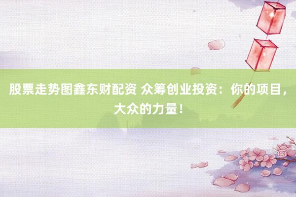 股票走势图鑫东财配资 众筹创业投资：你的项目，大众的力量！